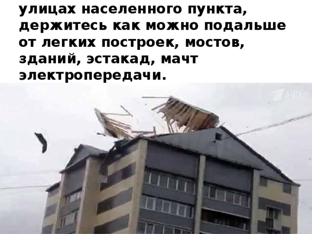 Если смерч застали вас на улицах населенного пункта, держитесь как можно подальше от легких построек, мостов, зданий, эстакад, мачт электропередачи.   