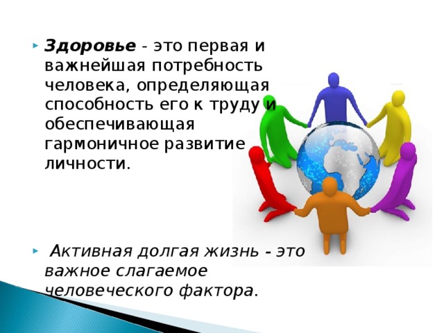 Здоровье - это первая и важнейшая потребность человека, определяющая способность его к труду и обеспечивающая гармоничное развитие личности.  Активная долгая жизнь - это важное слагаемое человеческого фактора.  