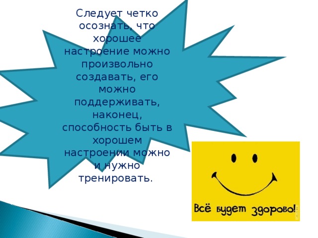 Следует четко осознать, что хорошее настроение можно произвольно создавать, его можно поддерживать, наконец, способность быть в хорошем настроении можно и нужно тренировать. 