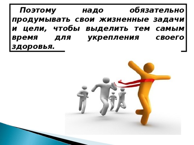 Поэтому надо обязательно продумывать свои жизненные задачи и цели, чтобы выделить тем самым время для укрепления своего здоровья. 