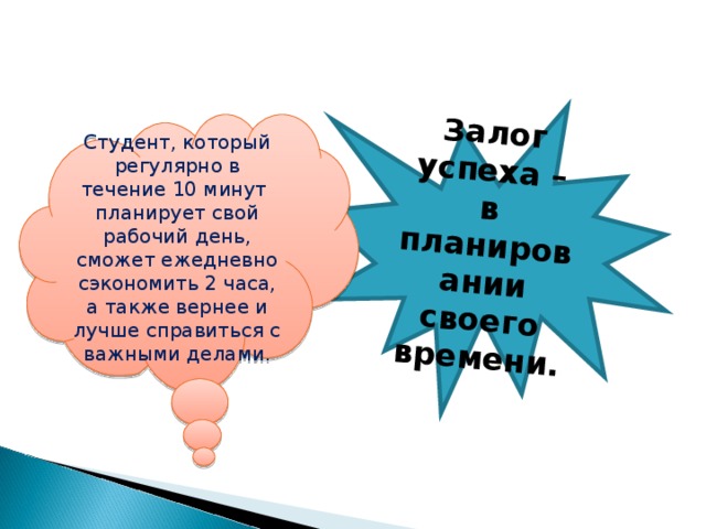 Залог успеха – в планировании своего времени. Студент, который регулярно в течение 10 минут планирует свой рабочий день, сможет ежедневно сэкономить 2 часа, а также вернее и лучше справиться с важными делами. 
