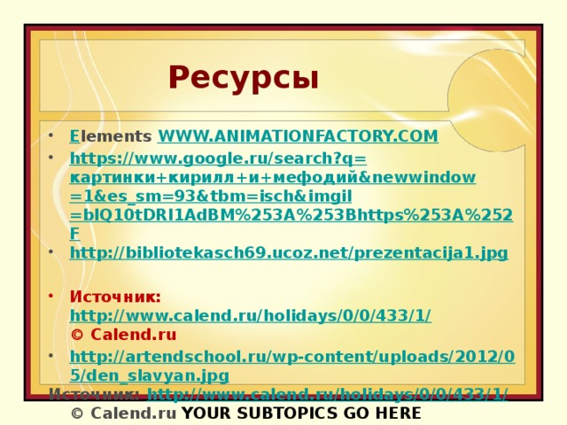 Ресурсы E lements WWW.ANIMATIONFACTORY.COM https://www.google.ru/search?q= картинки+кирилл+и+мефодий & newwindow =1&es_sm=93&tbm= isch&imgil =blQ10tDRl1AdBM%253A%253Bhttps%253A%252F http:// bibliotekasch69.ucoz.net/prezentacija1.jpg  Источник:   http://www.calend.ru/holidays/0/0/433/1/  © Calend.ru http://artendschool.ru/wp-content/uploads/2012/05/den_slavyan.jpg Источник:  http://www.calend.ru/holidays/0/0/433/1/  © Calend.ru YOUR SUBTOPICS GO HERE      