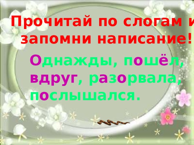 Прочитай по слогам и запомни написание! О днажды, п о ш ё л, вдруг , р а з о рвала, п о слышался. 