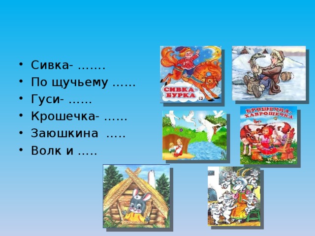 Сивка- ……. По щучьему …… Гуси- …… Крошечка- …… Заюшкина ….. Волк и ….. 