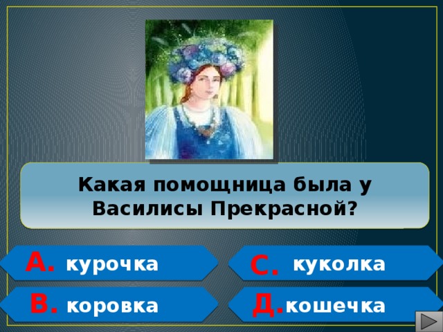   Какая помощница была у Василисы Прекрасной?  А.  курочка  куколка С.  В. Д.  коровка кошечка   