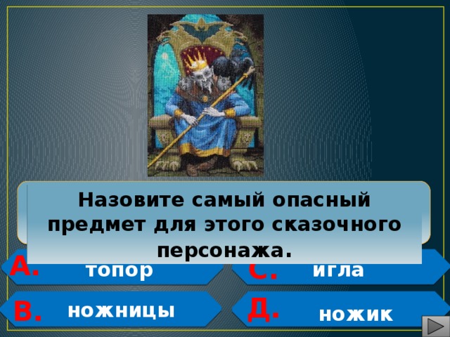  Назовите самый опасный предмет для этого сказочного персонажа . А. С.   топор игла   Д.   В.   ножницы ножик 