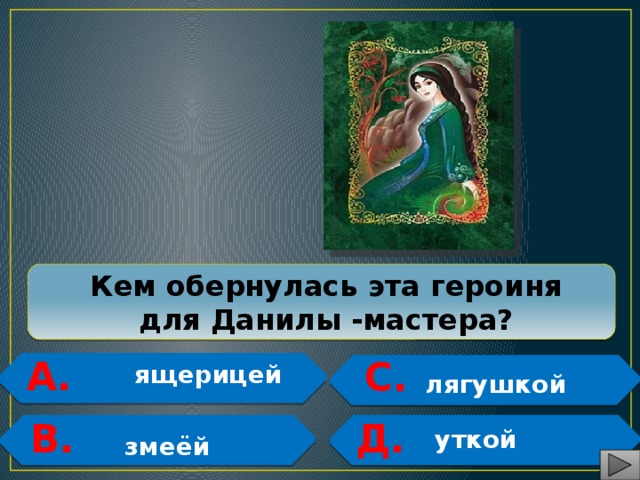 Кем обернулась эта героиня для Данилы -мастера?  А. С.    ящерицей   лягушкой Д. В.     уткой змеёй 
