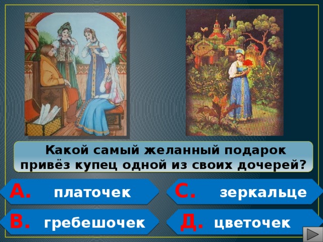  Какой самый желанный подарок привёз купец одной из своих дочерей? А. С.  платочек  зеркальце  В. Д.  гребешочек  цветочек   
