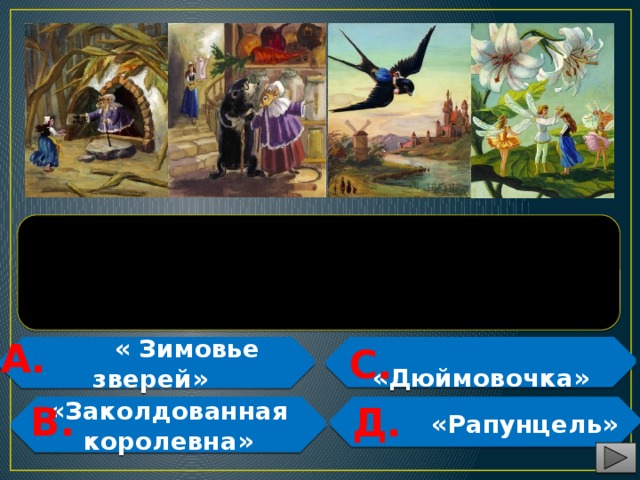 Иллюстрациями к какой сказке могут служить приведенные картинки? А. С.  «Дюймовочка»  « Зимовье зверей»    В. Д. «Заколдованная королевна»  «Рапунцель»   