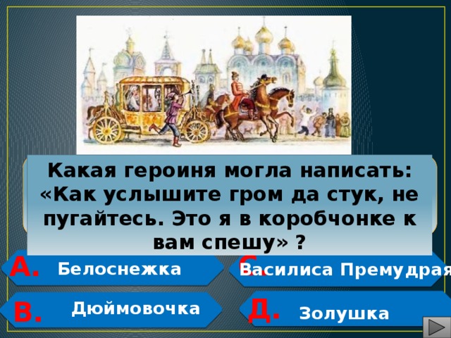Какая героиня могла написать: «Как услышите гром да стук, не пугайтесь. Это я в коробчонке к вам спешу» ?  С. А.   Белоснежка Василиса Премудрая   Д.   В.  Дюймовочка   Золушка 