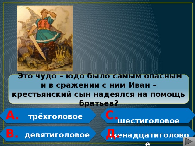  Это чудо – юдо было самым опасным и в сражении с ним Иван – крестьянский сын надеялся на помощь братьев? А. С.  трёхголовое  шестиголовое  В. Д.  девятиголовое  двенадцатиголовое   