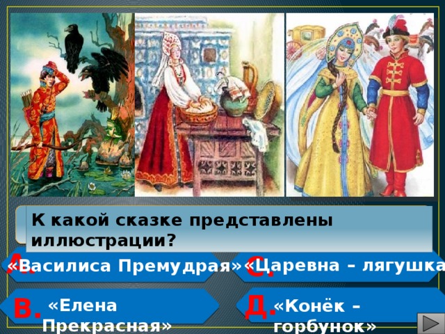  К какой сказке представлены иллюстрации? А.  С.  «Царевна – лягушка» «Василиса Премудрая»   Д.  В.   «Елена Прекрасная» «Конёк – горбунок»   
