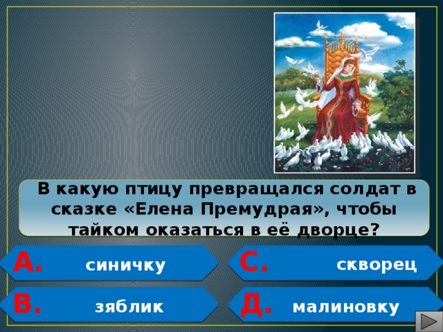  В какую птицу превращался солдат в сказке «Елена Премудрая», чтобы тайком оказаться в её дворце? А. С.  синичку  скворец  В. Д.  зяблик  малиновку   