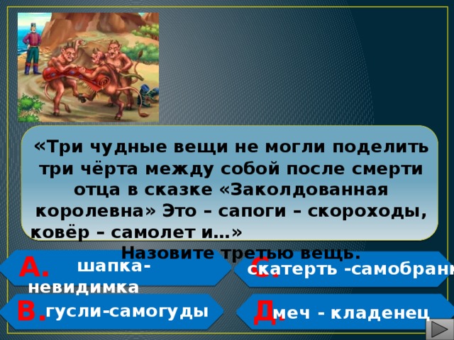  « Три чудные вещи не могли поделить три чёрта между собой после смерти отца в сказке «Заколдованная королевна» Это – сапоги – скороходы, ковёр – самолет и…» Назовите третью вещь. А. С.    шапка-невидимка скатерть -самобранка   Д. В.   гусли-самогуды   меч - кладенец 