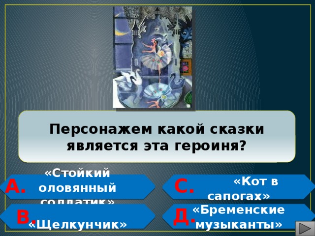 Персонажем какой сказки является эта героиня? А. С. «Стойкий оловянный солдатик»  «Кот в сапогах»   Д. В.  «Щелкунчик» «Бременские музыканты»  