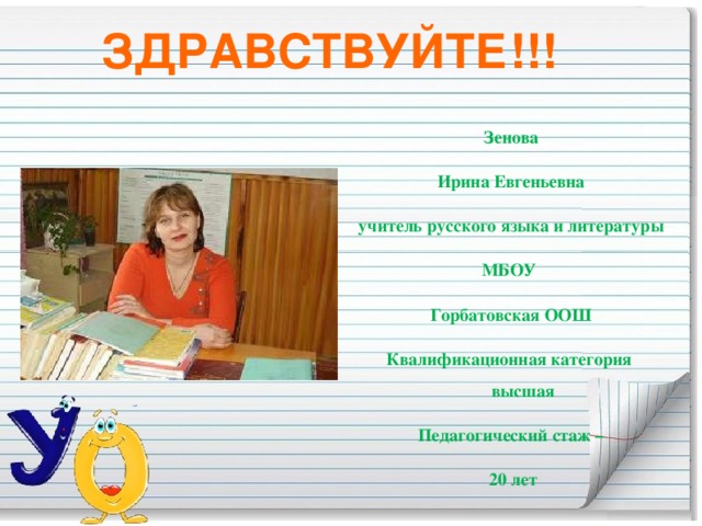 ЗДРАВСТВУЙТЕ!!! Зенова Ирина Евгеньевна учитель русского языка и литературы МБОУ Горбатовская ООШ Квалификационная категория высшая Педагогический стаж –  20 лет