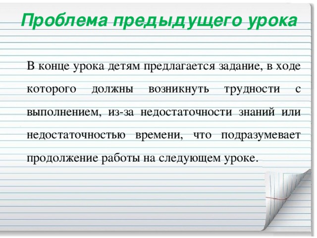 Проблема предыдущего урока    В конце урока детям предлагается задание, в ходе которого должны возникнуть трудности с выполнением, из-за недостаточности знаний или недостаточностью времени, что подразумевает продолжение работы на следующем уроке.