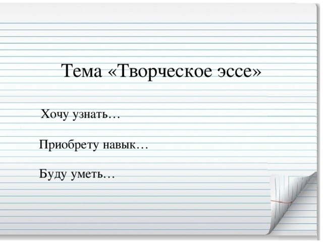 Тема «Творческое эссе»  Хочу узнать…  Приобрету навык…  Буду уметь…