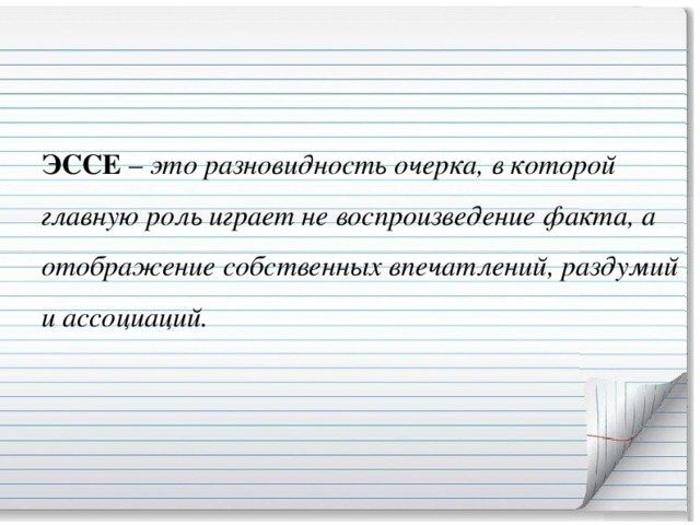 ЭССЕ  –  это разновидность очерка, в которой главную роль играет не воспроизведение факта, а отображение собственных впечатлений, раздумий и ассоциаций.