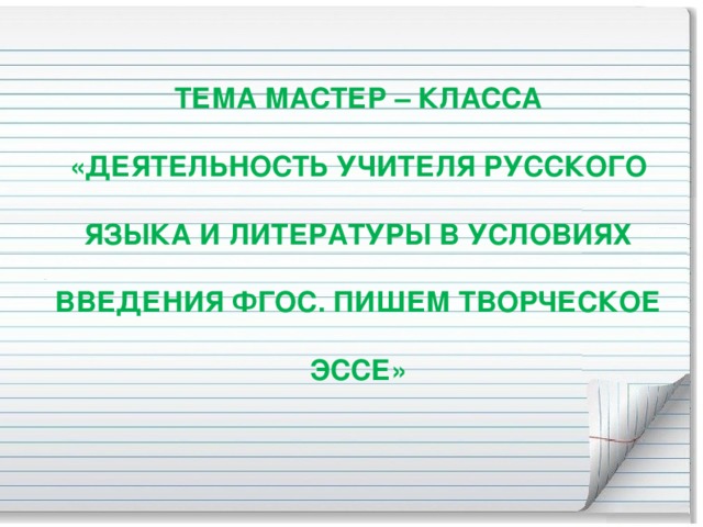 ТЕМА МАСТЕР – КЛАССА «ДЕЯТЕЛЬНОСТЬ УЧИТЕЛЯ РУССКОГО ЯЗЫКА И ЛИТЕРАТУРЫ В УСЛОВИЯХ ВВЕДЕНИЯ ФГОС. ПИШЕМ ТВОРЧЕСКОЕ ЭССЕ»