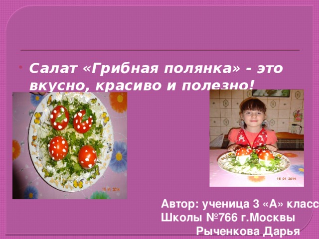                Автор: ученица 3 «А» класса  Школы №766 г.Москвы  Рыченкова Дарья Салат «Грибная полянка» - это вкусно, красиво и полезно!   