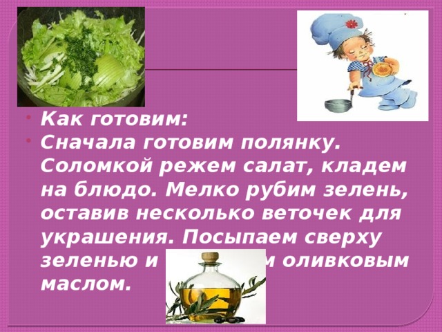 Как готовим: Сначала готовим полянку. Соломкой режем салат, кладем на блюдо. Мелко рубим зелень, оставив несколько веточек для украшения. Посыпаем сверху зеленью и поливаем оливковым маслом.  