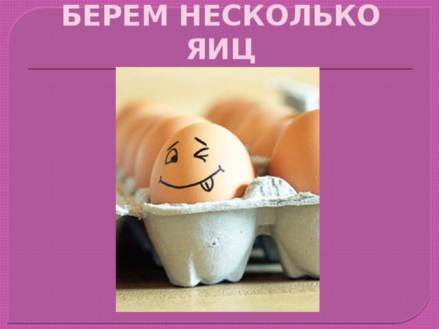 БЕРЕМ НЕСКОЛЬКО ЯИЦ 