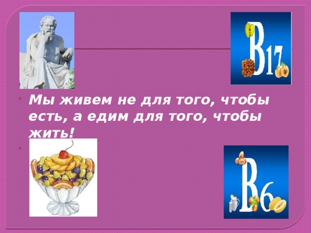  Мы живем не для того, чтобы есть, а едим для того, чтобы жить!  Сократ 