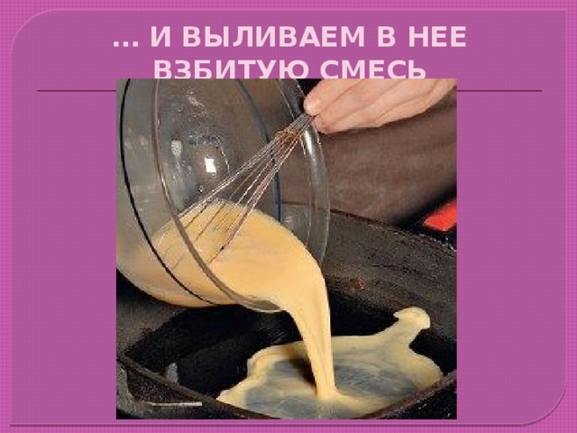 … И ВЫЛИВАЕМ В НЕЕ ВЗБИТУЮ СМЕСЬ 