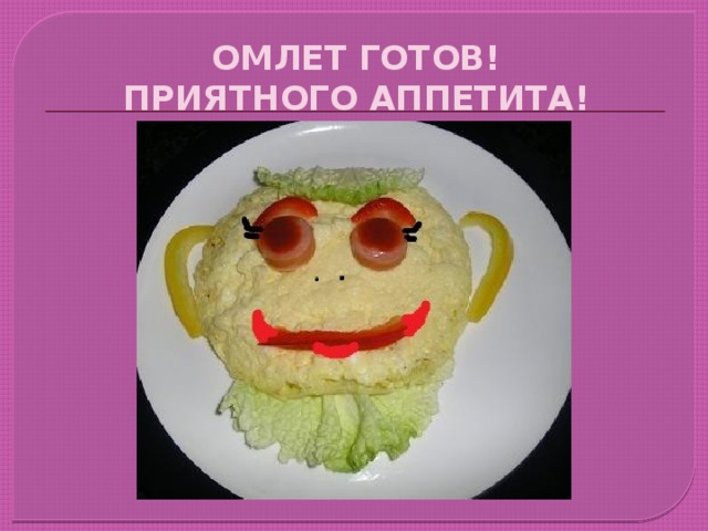 ОМЛЕТ ГОТОВ!  ПРИЯТНОГО АППЕТИТА! 