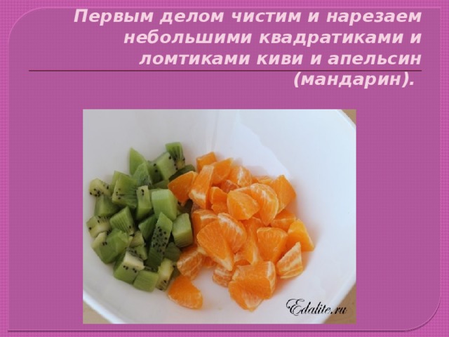 Первым делом чистим и нарезаем небольшими квадратиками и ломтиками киви и апельсин (мандарин). 