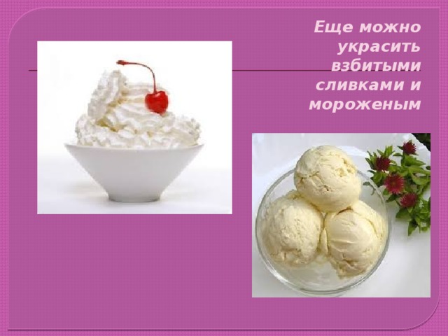 Еще можно украсить взбитыми сливками и мороженым 