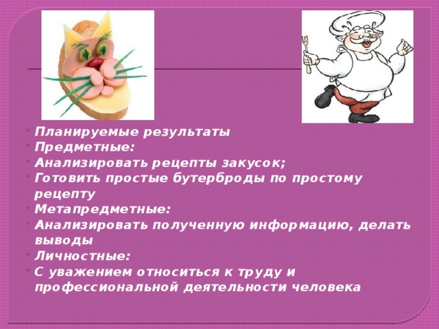 Планируемые результаты Предметные: Анализировать рецепты закусок; Готовить простые бутерброды по простому рецепту Метапредметные: Анализировать полученную информацию, делать выводы Личностные: С уважением относиться к труду и профессиональной деятельности человека 