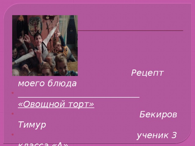  Рецепт моего блюда  «Овощной торт»   Бекиров Тимур  ученик 3 класса «А» 