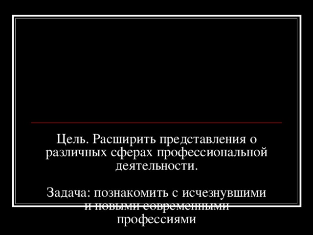      Цель. Расширить представления о различных сферах профессиональной деятельности.   Задача: познакомить с исчезнувшими и новыми современными профессиями        