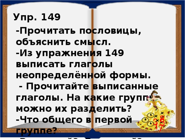 Упр. 149 -Прочитать пословицы, объяснить смысл. -Из упражнения 149 выписать глаголы неопределённой формы.  - Прочитайте выписанные глаголы. На какие группы можно их разделить? -Что общего в первой группе? -Во второй? В третьей?  8 3 5 1 7