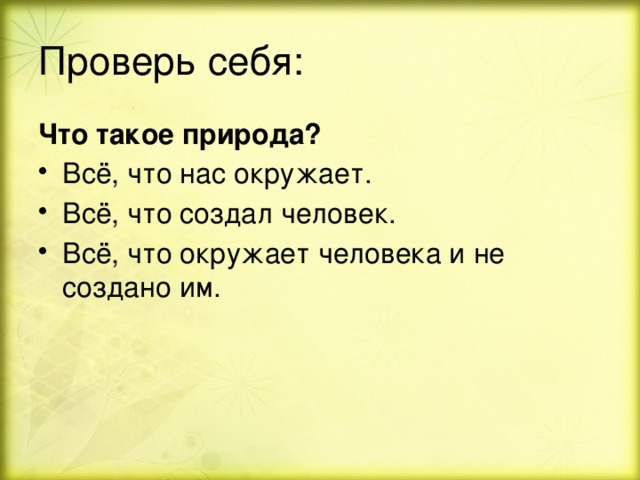 Проверь себя: Что такое природа? Всё, что нас окружает. Всё, что создал человек. Всё, что окружает человека и не создано им. 