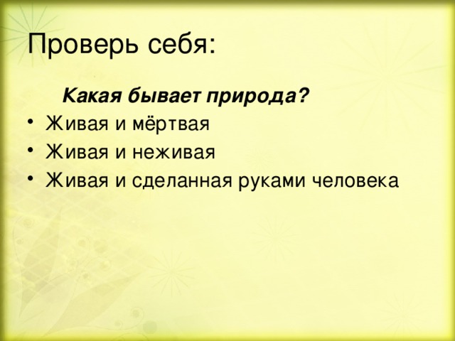 Проверь себя:  Какая бывает природа? Живая и мёртвая Живая и неживая Живая и сделанная руками человека 