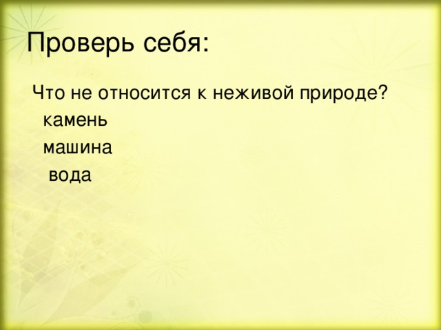 Проверь себя:  Что не относится к неживой природе?  камень  машина  вода 