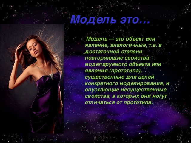 Модель это…  Модель — это объект или явление, аналогичные, т.е. в достаточной степени повторяющие свойства моделируемого объекта или явления (прототипа), существенные для целей конкретного моделирования, и опускающие несущественные свойства, в которых они могут отличаться от прототипа. 