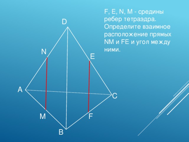 F, Е, N, M - средины ребер тетраэдра. Определите взаимное расположение прямых NM и FЕ и угол между ними. D N E А С M F В 