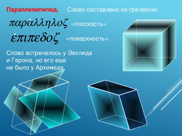 Параллелепипед. Слово составлено из греческих  «плоскость»  «поверхность». Слово встречалось у Эвклида и Герона, но его еще не было у Архимеда. , , 