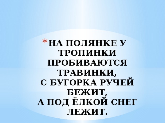НА ПОЛЯНКЕ У ТРОПИНКИ ПРОБИВАЮТСЯ ТРАВИНКИ,  С БУГОРКА РУЧЕЙ БЕЖИТ,  А ПОД ЁЛКОЙ СНЕГ ЛЕЖИТ. 