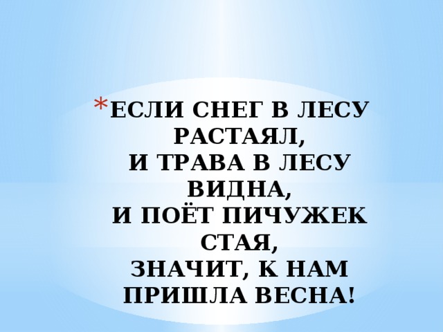 ЕСЛИ СНЕГ В ЛЕСУ РАСТАЯЛ,  И ТРАВА В ЛЕСУ ВИДНА,  И ПОЁТ ПИЧУЖЕК СТАЯ,  ЗНАЧИТ, К НАМ ПРИШЛА ВЕСНА! 