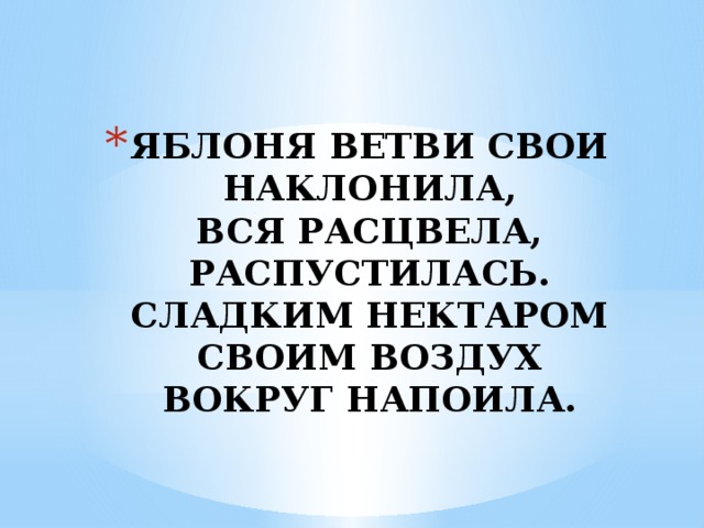 ЯБЛОНЯ ВЕТВИ СВОИ НАКЛОНИЛА,  ВСЯ РАСЦВЕЛА,  РАСПУСТИЛАСЬ.  СЛАДКИМ НЕКТАРОМ СВОИМ ВОЗДУХ ВОКРУГ НАПОИЛА. 