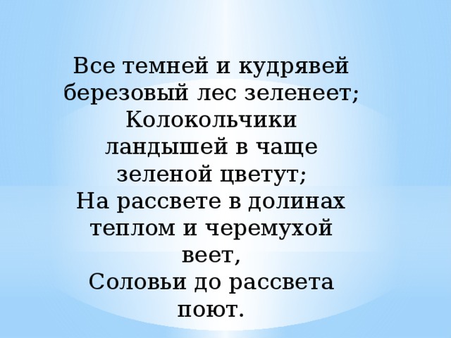 Все темней и кудрявей березовый лес зеленеет; Колокольчики ландышей в чаще зеленой цветут; На рассвете в долинах теплом и черемухой веет, Соловьи до рассвета поют. 