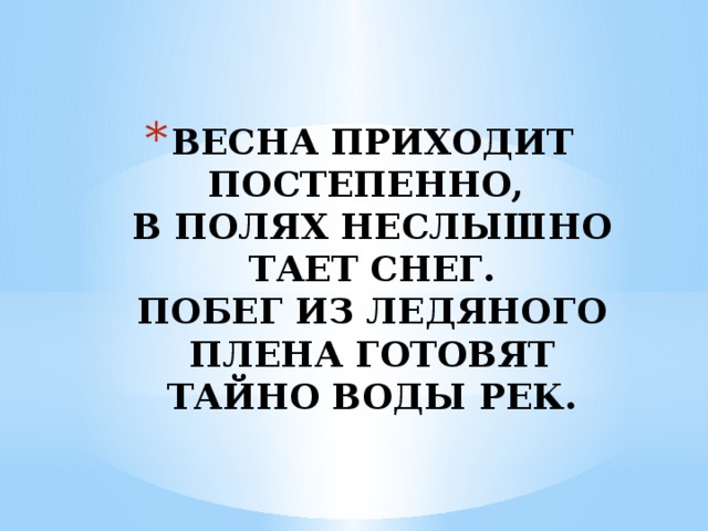 ВЕСНА ПРИХОДИТ ПОСТЕПЕННО,  В ПОЛЯХ НЕСЛЫШНО ТАЕТ СНЕГ.  ПОБЕГ ИЗ ЛЕДЯНОГО ПЛЕНА ГОТОВЯТ ТАЙНО ВОДЫ РЕК. 
