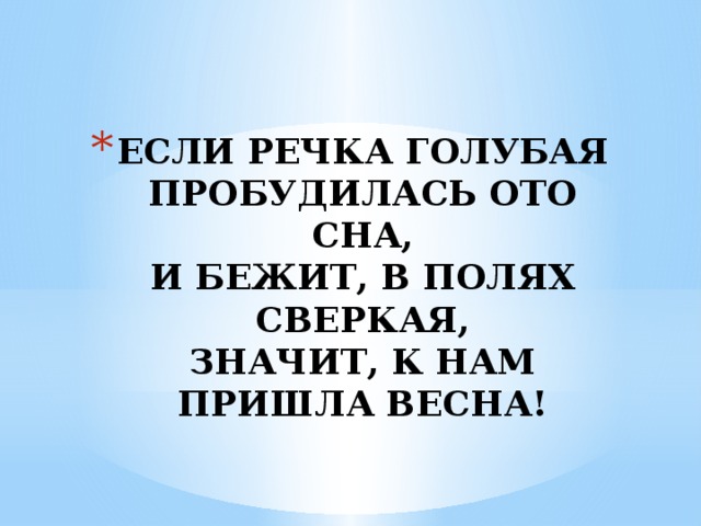 ЕСЛИ РЕЧКА ГОЛУБАЯ ПРОБУДИЛАСЬ ОТО СНА,  И БЕЖИТ, В ПОЛЯХ СВЕРКАЯ,  ЗНАЧИТ, К НАМ ПРИШЛА ВЕСНА! 