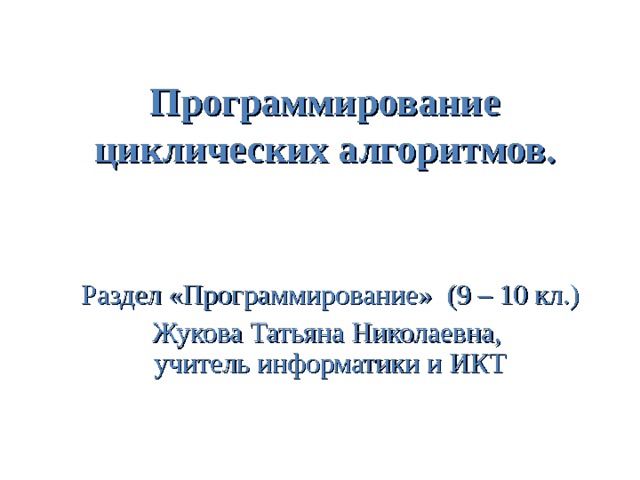 Программирование циклических алгоритмов. Раздел «Программирование» ( 9 – 10 кл . ) Жукова Татьяна Николаевна,  учитель информатики и ИКТ 