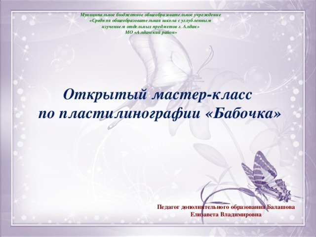 Муниципальное бюджетное общеобразовательное учреждение «Средняя общеобразовательная школа с углубленным изучением отдельных предметов г. Алдан»  МО «Алданский район» Открытый мастер-класс  по пластилинографии «Бабочка» Педагог дополнительного образования Балашова Елизавета Владимировна